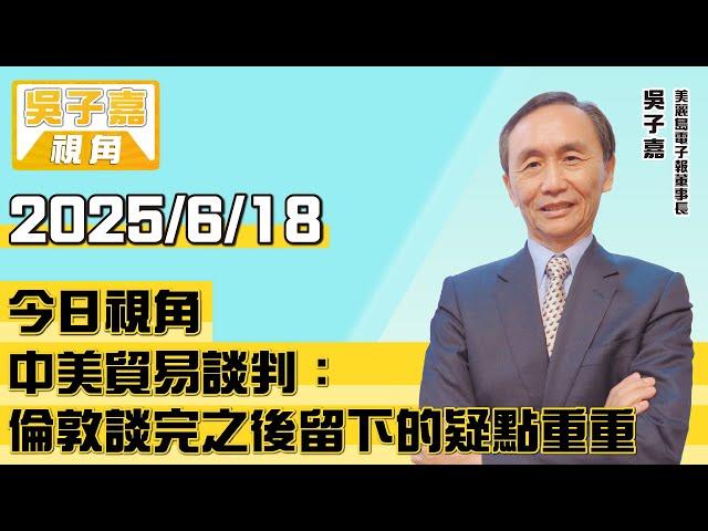 中美貿易談判：倫敦談完之後留下的疑點重重【吳子嘉視角】20250618