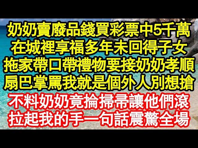 奶奶賣廢品錢買彩票中5千萬，在城裡享福多年未回得子女，拖家帶口帶禮物要接奶奶孝順，扇巴掌罵我就是個外人別想搶，不料奶奶竟掄掃帚讓他們滾，拉起我的手一句話震驚全場真情故事會||老年故事||情感需求