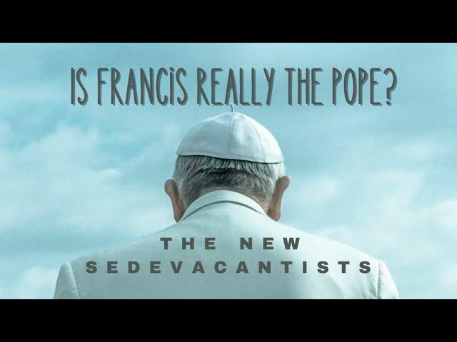 Is Francis Really The Pope? The New Sedevacantists