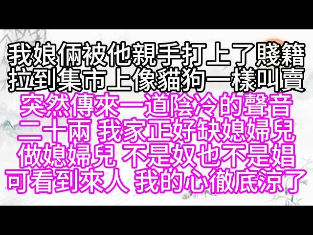 我娘倆被他親手打上了賤籍，拉到集市上像貓狗一樣叫賣，突然傳來一道陰冷的聲音，二十兩，我家正好缺媳婦兒，做媳婦兒，不是奴，也不是娼，可看到來人，我的心徹底涼了【幸福人生】#為人處世#生活經驗#情感故事