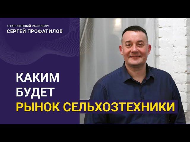 Каким будет рынок сельхозтехники - откровенный разговор с Сергеем Профатиловым