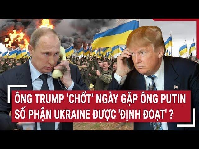 Thời sự quốc tế: Ông Trump ‘chốt’ ngày gặp ông Putin, số phận Ukraine được 'định đoạt' ?