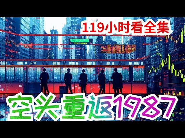 119小时看完《空头重返1987》全集：年,全球最大空头冯义胜重生回来了！此时,深市、中海两地证券交易所未开,柏林墙未被人推倒,华夏百业待兴！冯义胜带着一群狼,席卷了全世界……