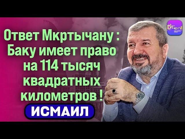  Исмаил | ОТВЕТ МКРТЧЯНУ: БАКУ ИМЕЕТ ПРАВО НА 114 ТЫСЯЧ КВАДРАТНЫХ КИЛОМЕТРОВ