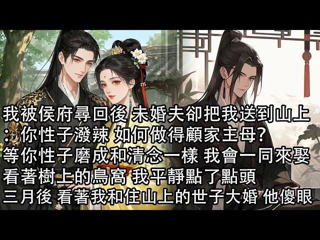 【一口氣看完】我被侯府尋回後 未婚夫卻把我送到山上：你性子潑辣 如何做得顧家主母？，等你性子磨成和清念一樣 我會一同來娶，看著樹上的鳥窩 我平靜點了點頭，三月後 看著我和住山上的世子大婚 他傻眼