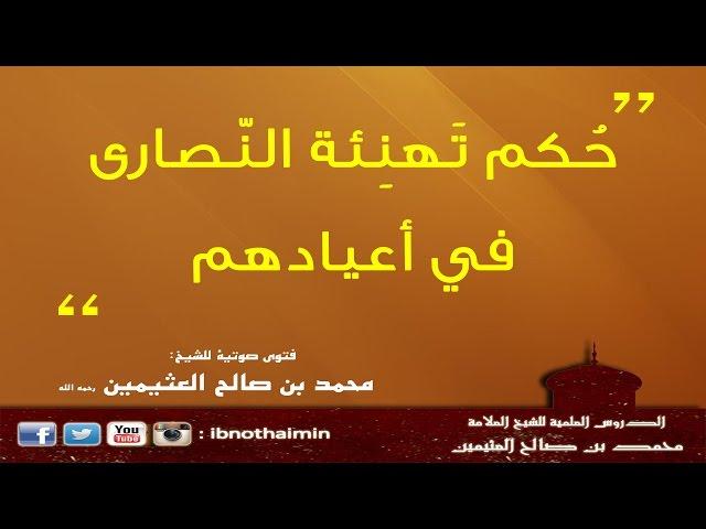 حكم تهنئة النصارى في أعيادهم - الشيخ ابن عثيمين