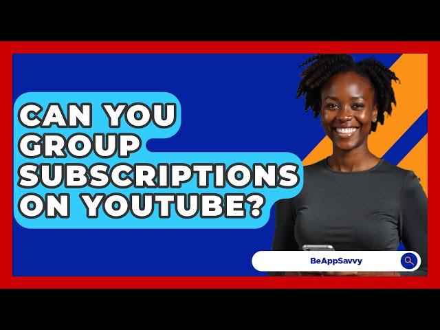 Can You Group Subscriptions On YouTube? - Be App Savvy