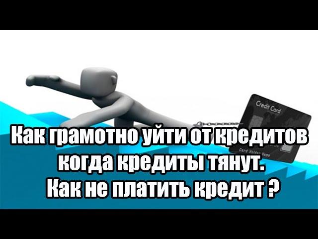  Как грамотно уйти от кредитов когда кредиты тянут. Как не платить кредит