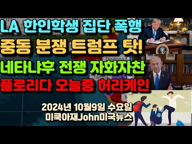 엘에이 한인 학생 백인 6명에 집단 폭행! 중동 분쟁 시발점 트럼프! 네타냐후 전쟁 현황 발표, 헤즈볼라 수장 제거, 2인자 제거, 그다음 리더도 제거! 플로리다 오늘중 허리케인!