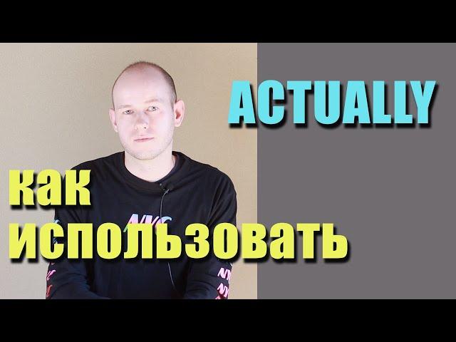 КАК ИСПОЛЬЗОВАТЬ actually В РЕЧИ. advanced английский