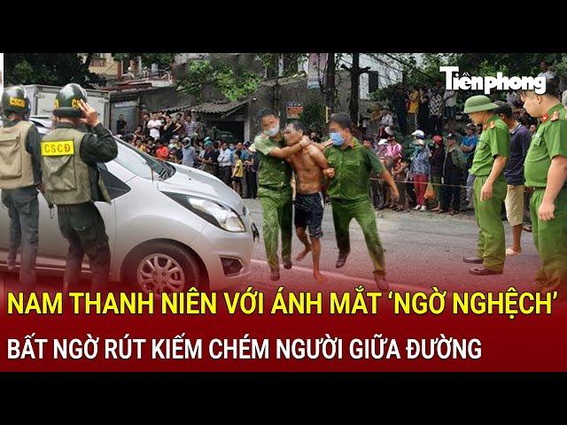 Bản tin thời sự: Nam thanh niên với ánh mắt ‘ngờ nghệch’, bất ngờ rút kiếm chém người giữa đường