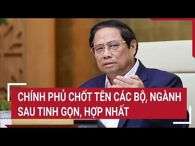 Chính phủ chốt tên các bộ, ngành sau tinh gọn, hợp nhất