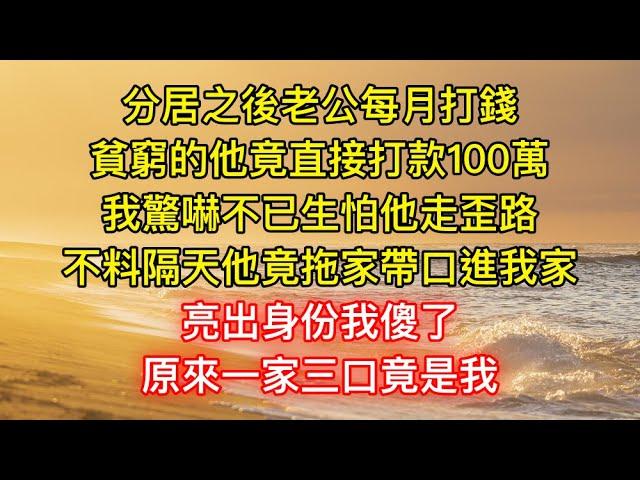 分居之後老公每月打錢，貧窮的他竟直接打款100萬，我驚嚇不已生怕他走歪路，不料隔天他竟拖家帶口進我家，亮出身份我傻了，原來一家三口竟是我！