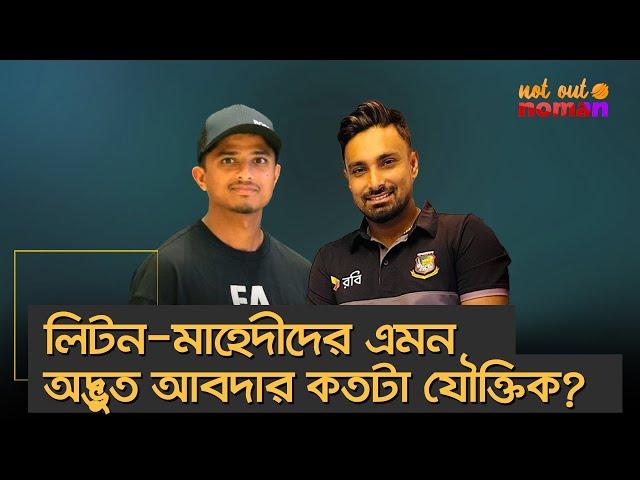 লিটন-মাহেদীদের এমন অদ্ভুত আবদার কতটা যৌক্তিক? – নট আউট নোমান