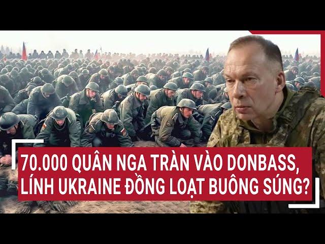 Thời sự quốc tế: 70.000 quân Nga tràn vào Donbass, lính Ukraine đồng loạt buông súng?