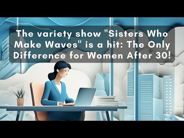 224 - The variety show "Sisters Who Make Waves" is a hit: The only difference for women after 30!
