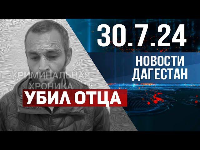 За убийство своего отца. Новости Дагестана за 30.07.2024 год