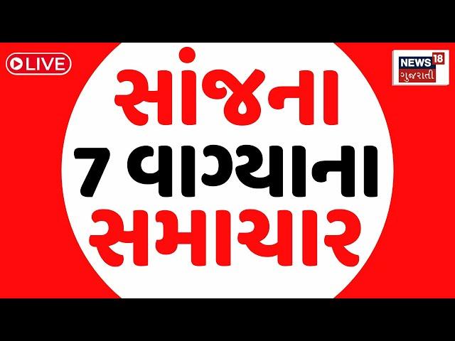 🟠7 PM Gujarati News LIVE | 7 વાગ્યાના સૌથી મોટા સમાચાર | Gujarati Samachar | News18 Gujarati