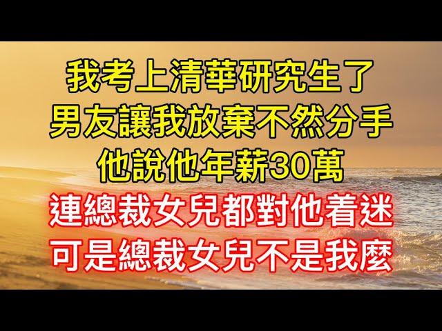 我考上清華研究生了，男友讓我放棄不然分手，他說他年薪30萬，連總裁女兒都對他着迷，可是總裁女兒不是我麼