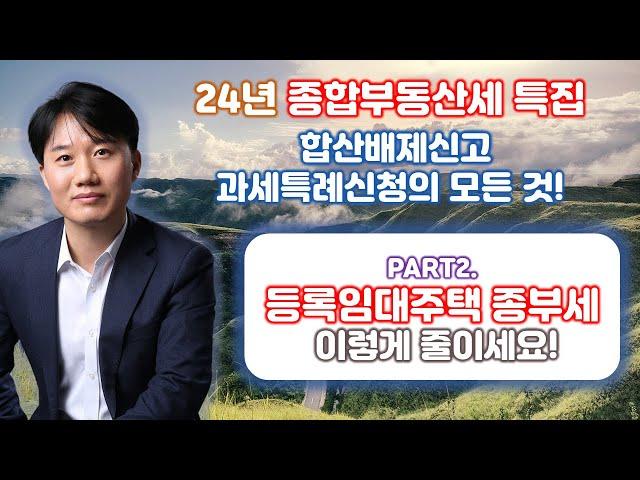 2024년 종합부동산세 합산배제신고 및 과세특례신청의 모든 것! Part 2. 2024년 등록임대주택에 대한 합산배제신고 [세무법인가감_지병근세무사]