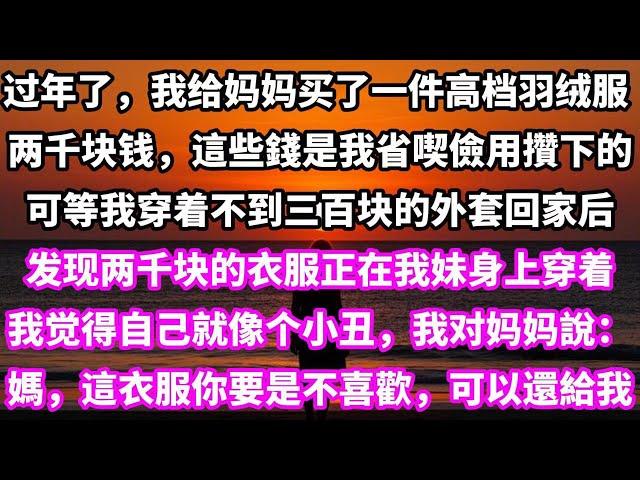 完結有聲小說：過年了，我給媽媽買了一件高檔羽絨服。   將近兩千塊錢。 可等我回家後，發現這衣服正在我妹身上穿着。 看着身上不到三百塊的外套。我覺得自己就像個小丑。