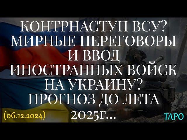 КОНТРНАСТУП ВСУ? МИР.ПЕРЕГОВОРЫ И ВВОД ИН-Х ВОЙСК НА УКР.? ПРОГНОЗ ДО ЛЕТА 2025г. ТАРО. (06.12.2024)