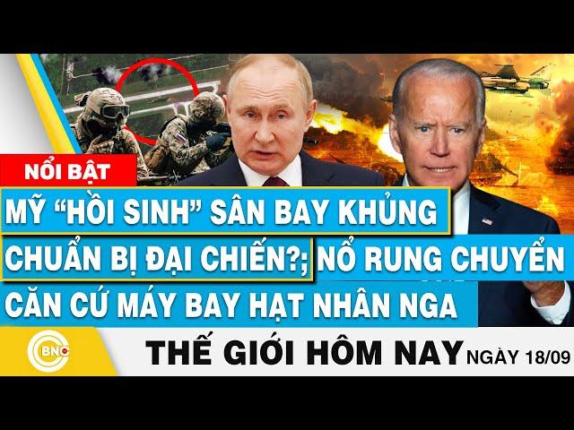 Tin thế giới hôm nay 18/9, Mỹ hồi sinh sân bay khủng chuẩn bị đại chiến?; Nổ căn cứ máy bay Nga