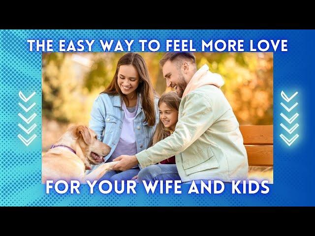 The Easy Way To Feel More Love For Your Wife And Kids