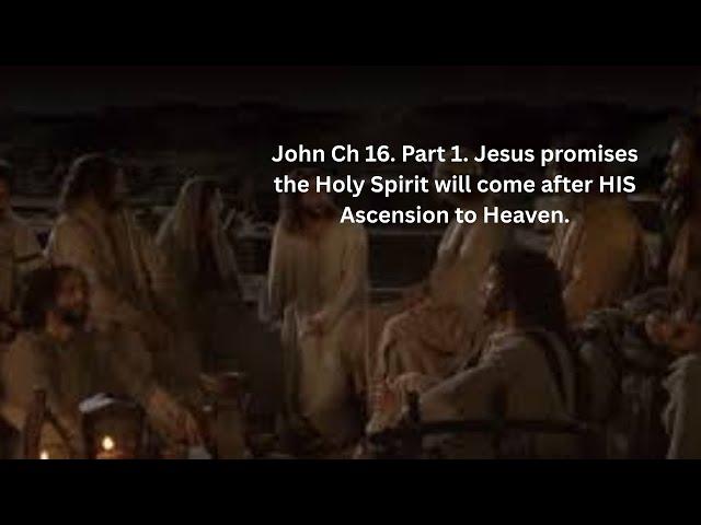 John Ch 16. Part 1. Jesus promises the Holy Spirit will come after HIS Ascension to Heaven.
