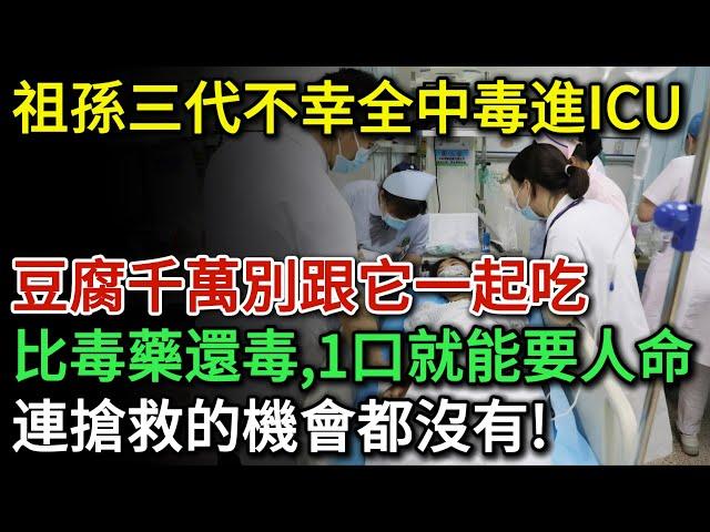 祖孫三代不幸全中毒進ICU！豆腐千萬別跟它一起吃，比砒霜還毒100倍！一口就能要人命！可能連搶救的機會都沒有！