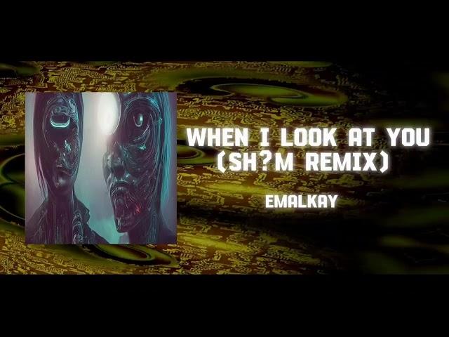 EMALKAY - WHEN I LOOK AT YOU (SH?M REMIX)