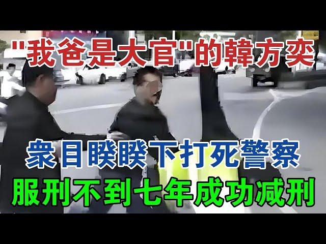 「我爸是大官」的韓方奕，眾目睽睽下打死警察，服刑不到七年成功減刑 #大案紀實 #刑事案件 #案件解說