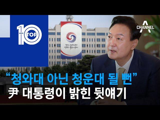 “청와대 아닌 청운대 될 뻔”…尹 대통령이 밝힌 뒷얘기 | 뉴스TOP 10