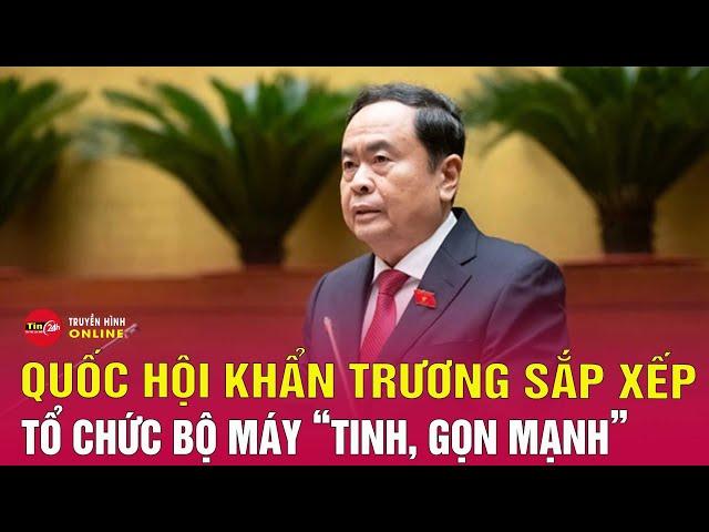 Quốc hội sẽ khẩn trương sắp xếp, tinh gọn bộ máy | Tin24h