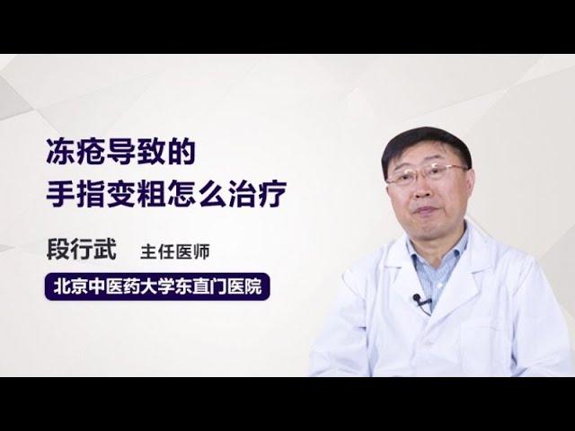 冻疮导致的手指变粗怎么治疗 段行武 北京中医药大学东直门医院