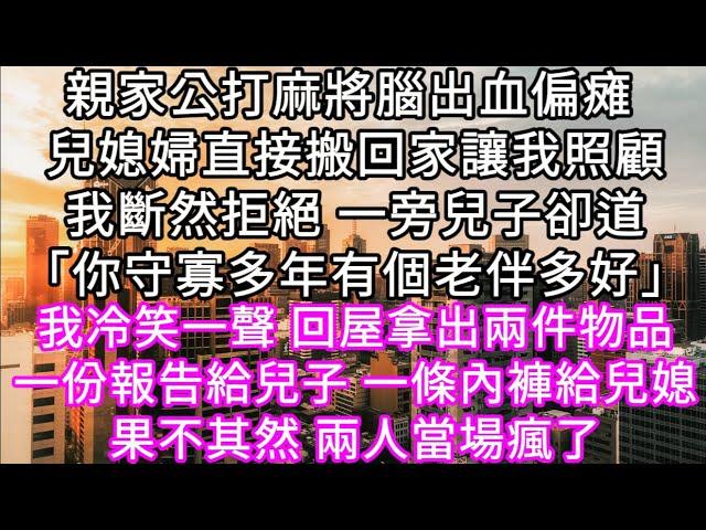 親家公打麻將腦出血偏瘫 兒媳婦直接搬回家讓我照顧我斷然拒絕 一旁兒子卻道「你守寡多年有個老伴多好」我冷笑一聲 回屋拿出兩件物品 #心書時光 #為人處事 #生活經驗 #情感故事 #唯美频道 #爽文