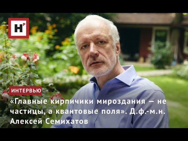 «ГЛАВНЫЕ КИРПИЧИКИ МИРОЗДАНИЯ — НЕ ЧАСТИЦЫ, А КВАНТОВЫЕ ПОЛЯ». Д.Ф.-М.Н. АЛЕКСЕЙ СЕМИХАТОВ