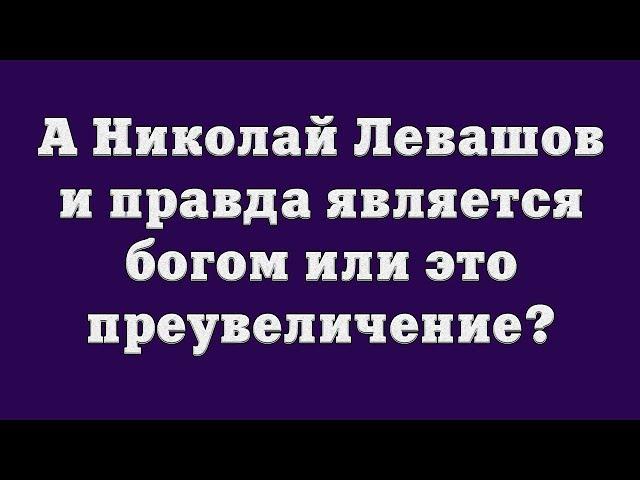 А Николай Левашов и правда является богом или это преувеличение?