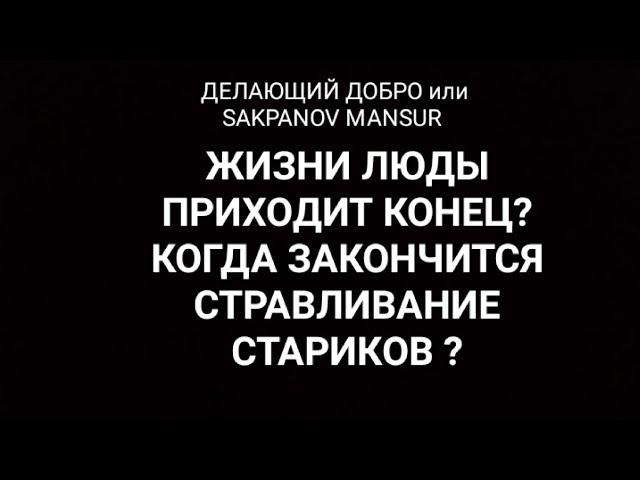 ДЕЛАЮЩИЙ ДОБРО или SAKPANOV MANSUR. ЖИЗНИ ЛЮДЫ ПРИХОДИТ КОНЕЦ? КОГДА КОНЧИТСЯ СТРАВЛИВАНИЕ СТАРИКОВ?