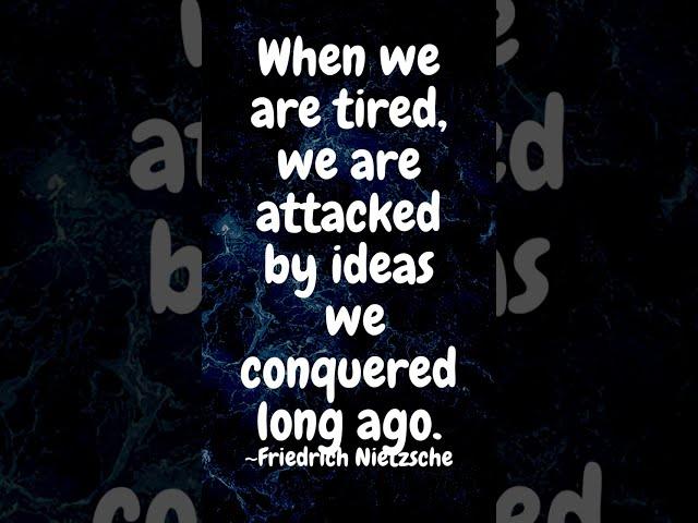 When we are tired, we are attacked by ideas we conquered long ago. ~Friedrich Nietzsche