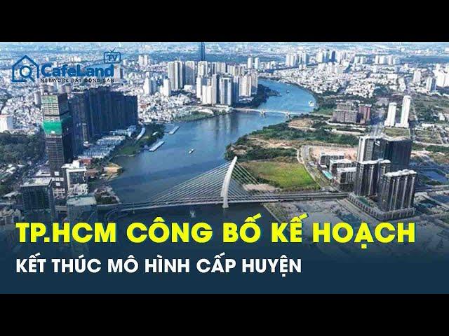 Nóng: TP.HCM chính thức công bố kế hoạch kết thúc mô hình cấp huyện | CafeLand