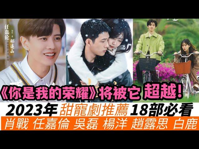 2023年甜寵劇18部必看推薦！白鹿&王鶴棣《以愛為營》，肖戰&白百何《驕陽伴我》，任嘉倫&楊穎《暮色心約》！還有吳磊，趙露思，楊洋等主演甜寵劇通通都逃不掉！兩部將超越《妳是我的榮耀》！