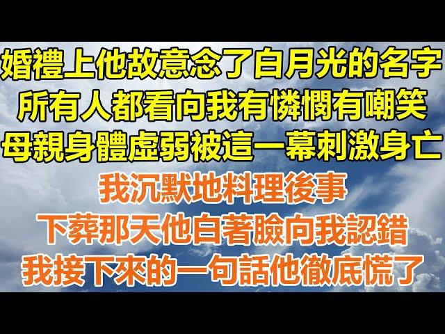 （完結爽文）婚禮上他故意念了白月光的名字，所有人都看向我有憐憫有嘲笑，母親身體虛弱被這一幕刺激身亡，我沉默地料理後事，下葬那天他白著臉向我認錯，我接下來的一句話他徹底慌了！#幸福#出軌#家產#白月光