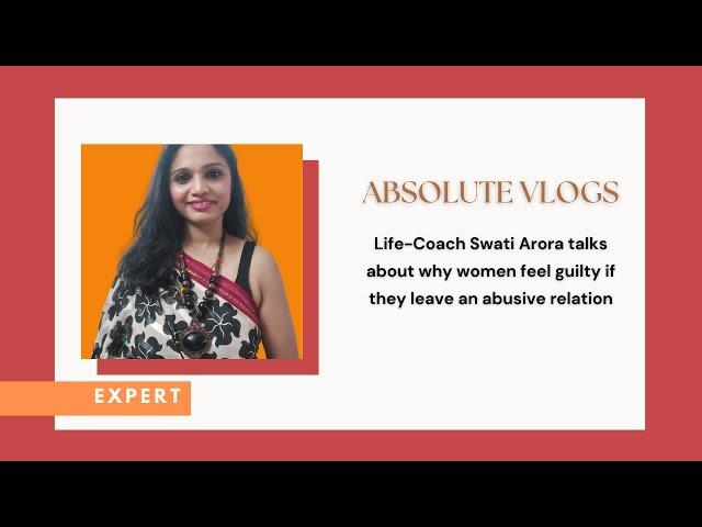 Absolute Vlogs: Ms Swati Arora talks about why women feel guilty if they leave an abusive relation!