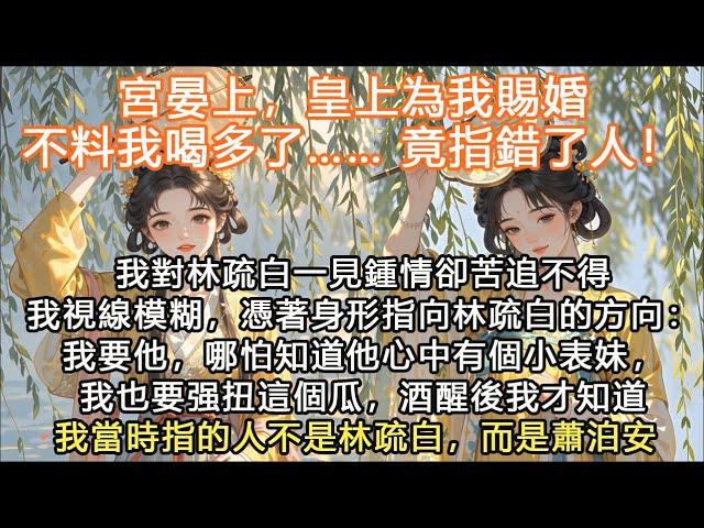 完結沙雕甜爽文：宮晏上，皇上為我賜婚不料我喝多了…… 竟指錯了人！我對林疏白一見鍾情卻苦追不得我視線模糊，憑著身形指向林疏白的方向：我要他，哪怕知道他心中有個小表妹，我也要强扭這個瓜，酒醒後我才知道我