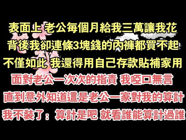 表面上 老公每個月給我三萬讓我花，背後我卻連條3塊錢的內褲都買不起，不僅如此 我還得用自己存款貼補家用，面對老公一次次的指責 我啞口無言 ，直到意外知道這是老公一家對我的算計，我不裝了：算計是吧 就看