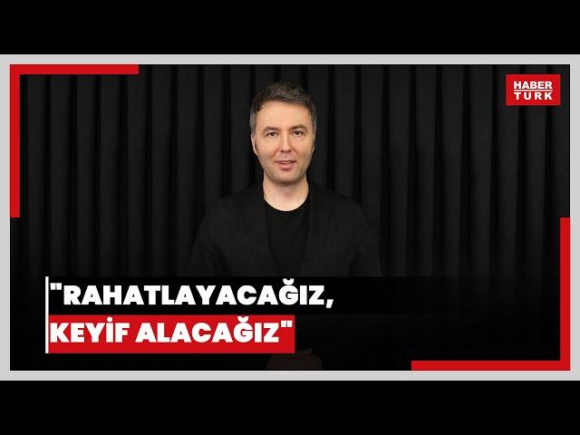 "Rahatlayacağız, keyif alacağız"