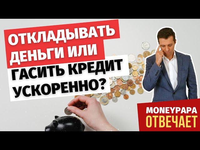 Откладывать деньги или гасить кредит ускоренно?