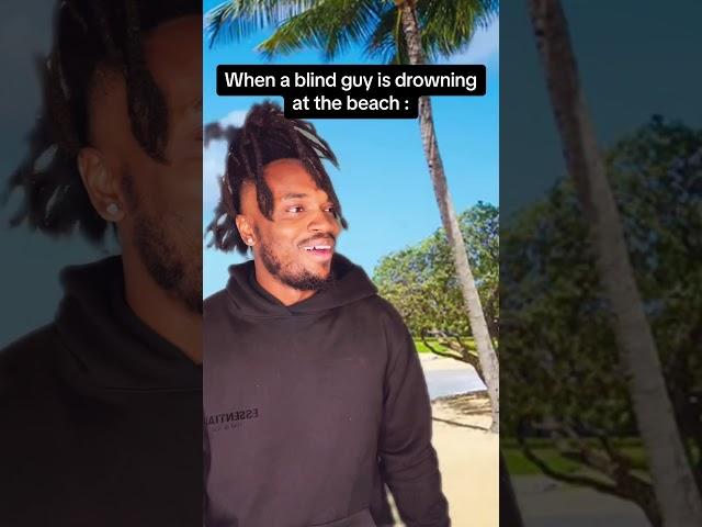 When a blind guy is drowning at the beach