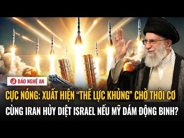 Cực nóng: Xuất hiện “thế lực khủng” chờ thời cơ cùng Iran hủy diệt Israel nếu Mỹ dám động binh